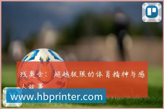 残奥会：超越极限的体育精神与感人故事
