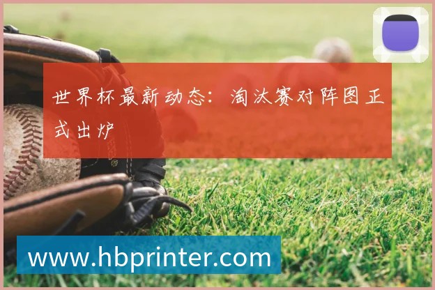 世界杯最新动态：淘汰赛对阵图正式出炉