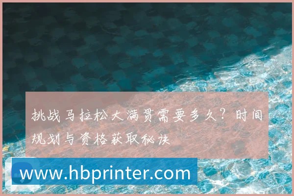挑战马拉松大满贯需要多久?时间规划与资格获取秘诀