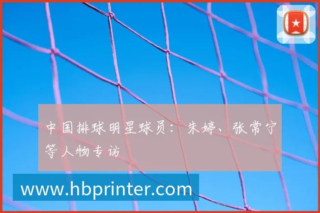 中国排球明星球员：朱婷、张常宁等人物专访