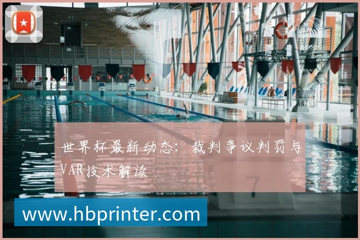 世界杯最新动态：裁判争议判罚与VAR技术解读