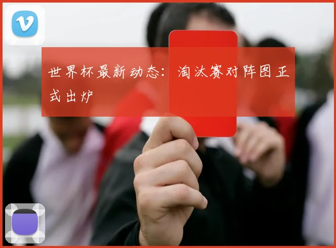 世界杯最新动态：淘汰赛对阵图正式出炉