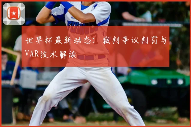 世界杯最新动态：裁判争议判罚与VAR技术解读