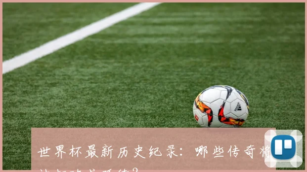 世界杯最新历史纪录：哪些传奇将被打破或延续？